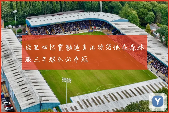 诺里回忆霍勒迪言论称若他在森林狼三年球队必夺冠