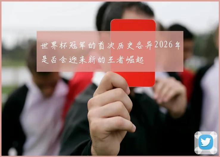 世界杯冠军的首次历史各异2026年是否会迎来新的王者崛起