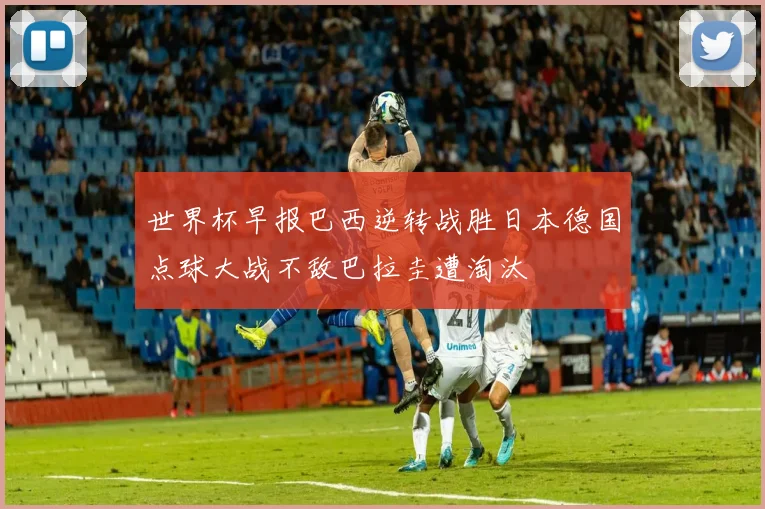 世界杯早报巴西逆转战胜日本德国点球大战不敌巴拉圭遭淘汰