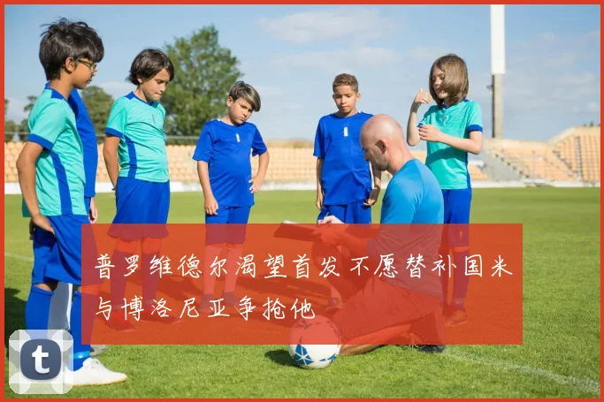 普罗维德尔渴望首发不愿替补国米与博洛尼亚争抢他