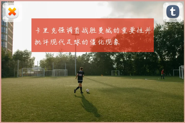 卡里克强调首战胜曼城的重要性并批评现代足球的僵化现象