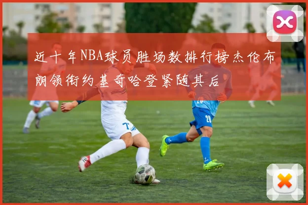 近十年NBA球员胜场数排行榜杰伦布朗领衔约基奇哈登紧随其后
