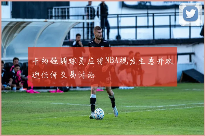 卡约强调球员应将NBA视为生意并欢迎任何交易讨论