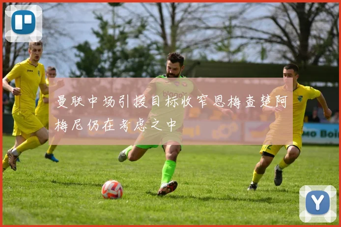 曼联中场引援目标收窄恩梅查楚阿梅尼仍在考虑之中