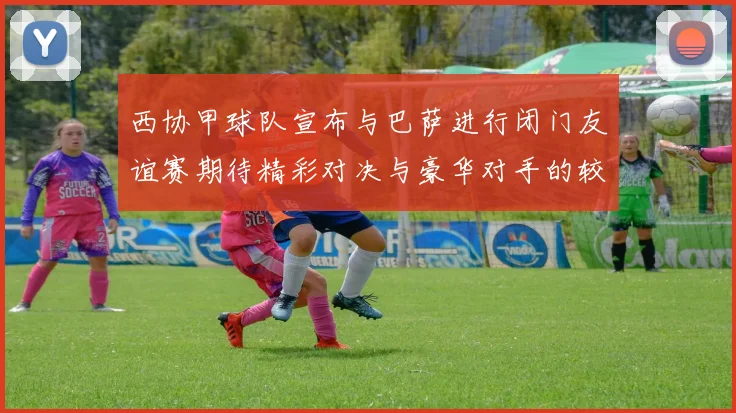 西协甲球队宣布与巴萨进行闭门友谊赛期待精彩对决与豪华对手的较量