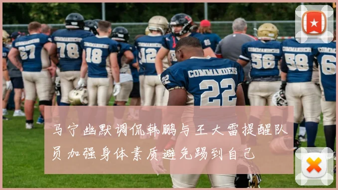马宁幽默调侃韩鹏与王大雷提醒队员加强身体素质避免踢到自己
