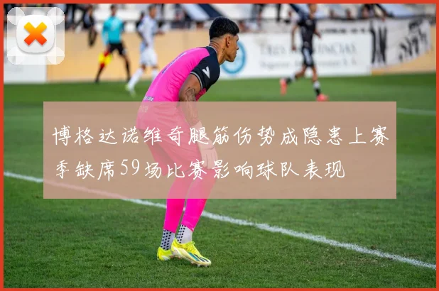 博格达诺维奇腿筋伤势成隐患上赛季缺席59场比赛影响球队表现