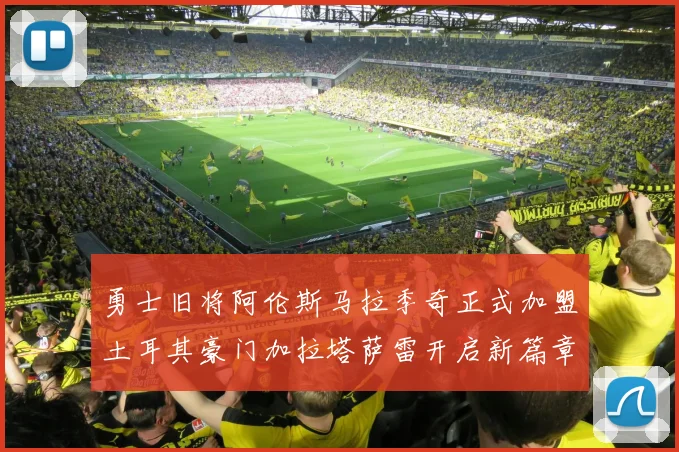 勇士旧将阿伦斯马拉季奇正式加盟土耳其豪门加拉塔萨雷开启新篇章