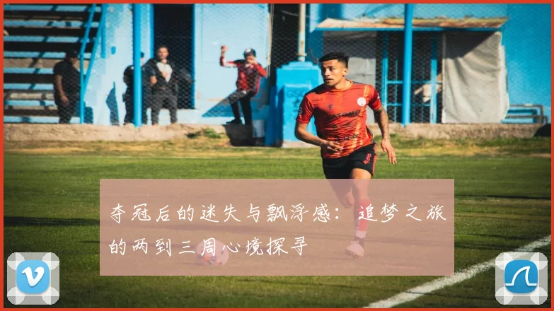 夺冠后的迷失与飘浮感：追梦之旅的两到三周心境探寻