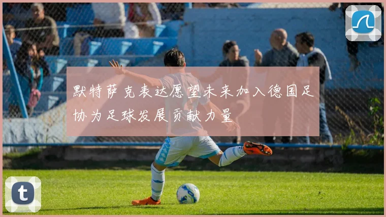 默特萨克表达愿望未来加入德国足协为足球发展贡献力量