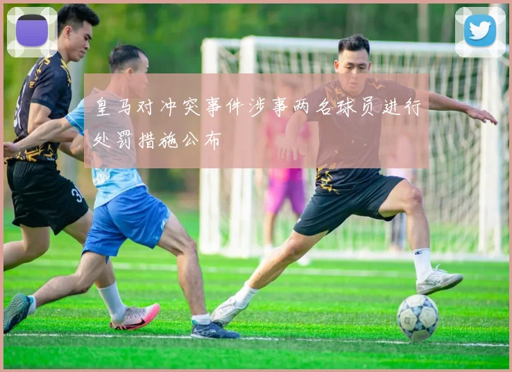 皇马对冲突事件涉事两名球员进行处罚措施公布