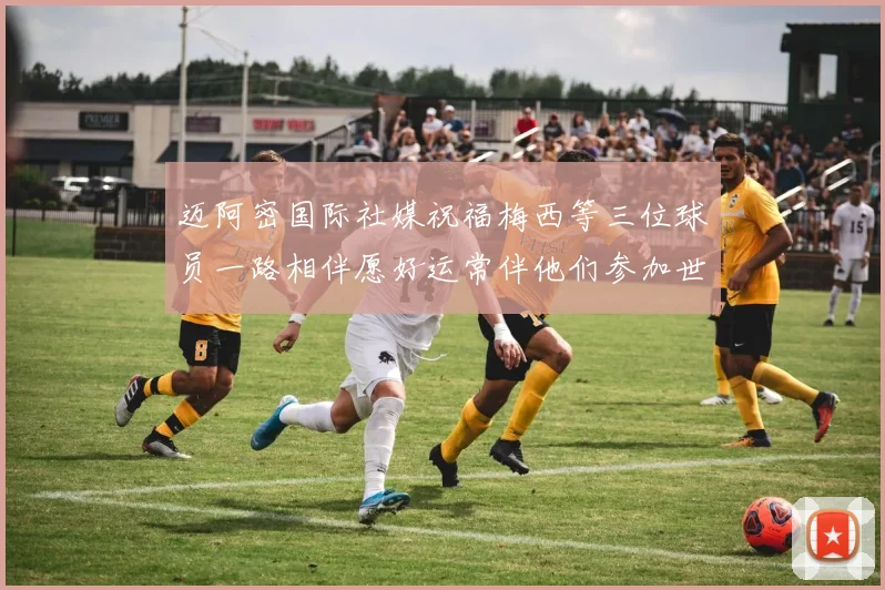 迈阿密国际社媒祝福梅西等三位球员一路相伴愿好运常伴他们参加世界杯