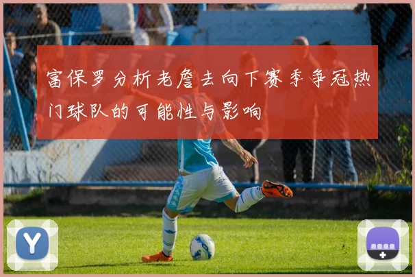 富保罗分析老詹去向下赛季争冠热门球队的可能性与影响