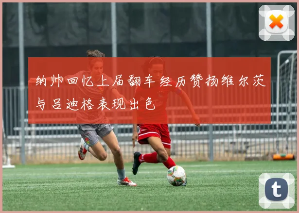 纳帅回忆上届翻车经历赞扬维尔茨与吕迪格表现出色
