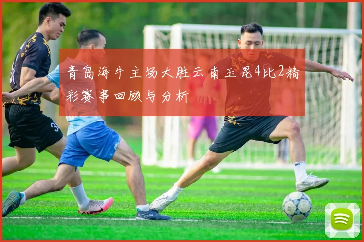 青岛海牛主场大胜云南玉昆4比2精彩赛事回顾与分析
