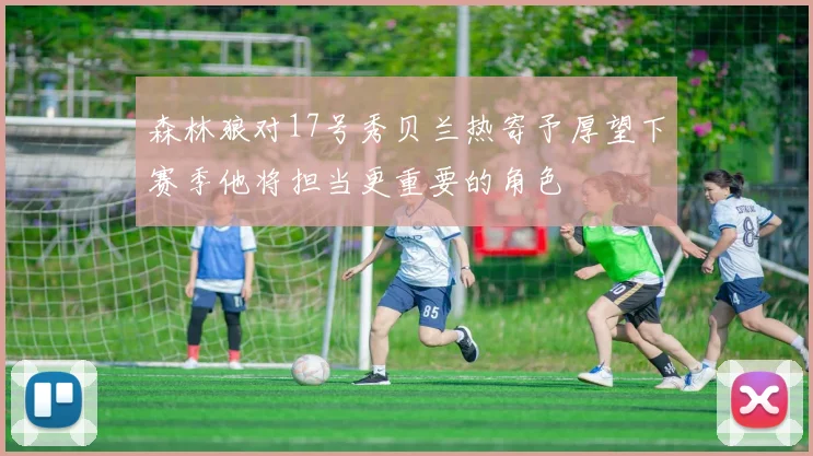 森林狼对17号秀贝兰热寄予厚望下赛季他将担当更重要的角色