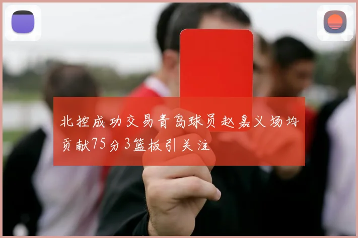 北控成功交易青岛球员赵嘉义场均贡献75分3篮板引关注