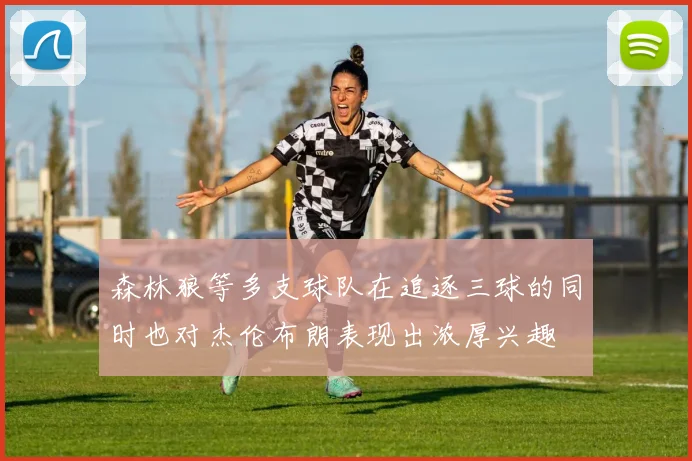 森林狼等多支球队在追逐三球的同时也对杰伦布朗表现出浓厚兴趣