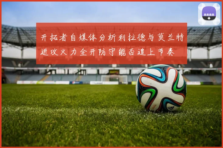 开拓者自媒体分析利拉德与莫兰特进攻火力全开防守能否追上节奏
