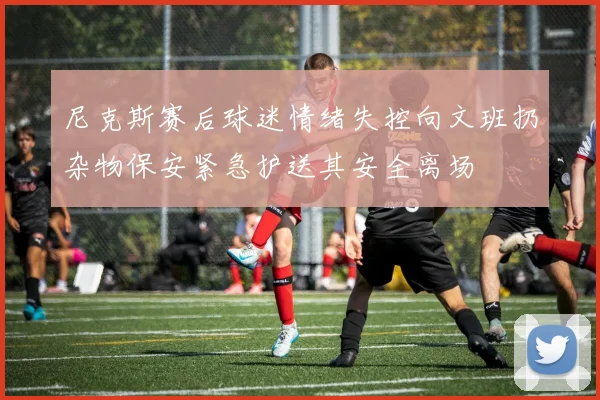 尼克斯赛后球迷情绪失控向文班扔杂物保安紧急护送其安全离场