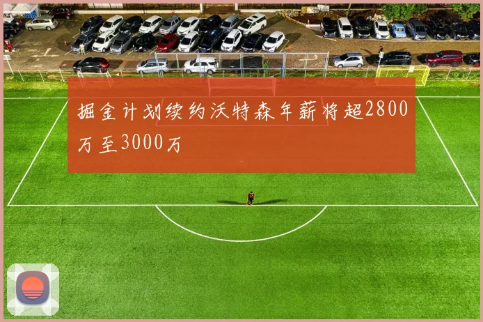 掘金计划续约沃特森年薪将超2800万至3000万