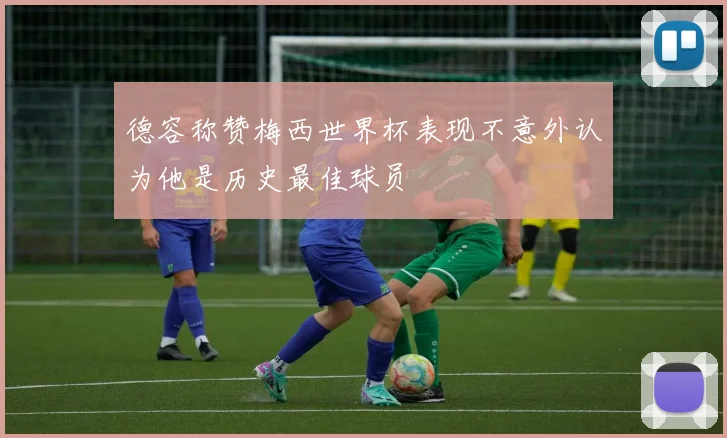 德容称赞梅西世界杯表现不意外认为他是历史最佳球员