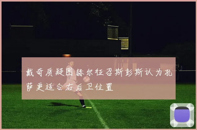 戴奇质疑图赫尔征召斯彭斯认为孔萨更适合右后卫位置